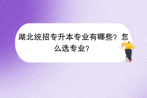 湖北统招专升本专业有哪些？怎么选专业？