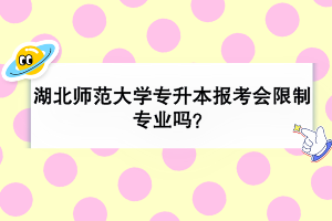 湖北师范大学专升本报考会限制专业吗？