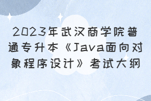 ​2023年武汉商学院普通专升本《Java面向对象程序设计》考试大纲
