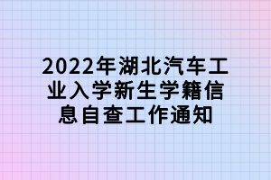 2022年湖北汽车工业入学新生学籍信息自查工作通知