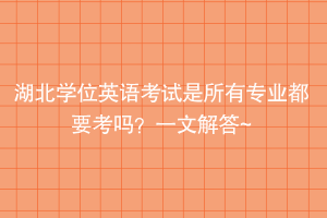 湖北学位英语考试是所有专业都要考吗？一文解答~