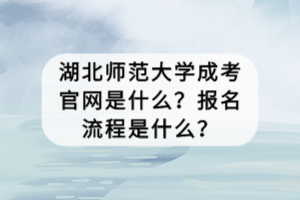 湖北师范大学成考官网是什么？报名流程是什么？