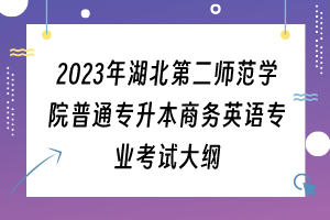 2023年湖北第二师范学院普通专升本商务英语专业考试大纲
