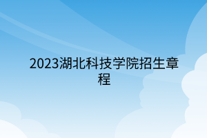 2023湖北科技学院招生章程