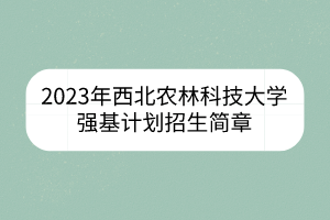 2023年西北农林科技大学强基计划招生简章