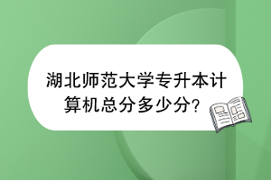 湖北师范大学专升本计算机总分多少分？