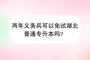 两年义务兵可以免试湖北普通专升本吗？