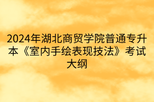 2024年湖北商贸学院普通专升本《室内手绘表现技法》考试大纲