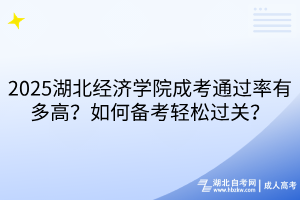 2025湖北经济学院成考通过率有多高？如何备考轻松过关？