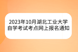 2023年10月湖北工业大学自学考试考点网上报名通知