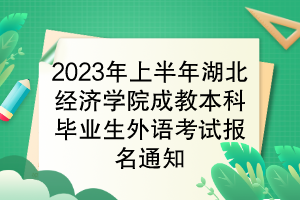 2023年上半年湖北经济学院成教本科毕业生学位外语考试报名通知