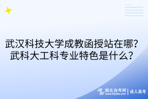 武汉科技大学成教函授站在哪？武科大工科专业特色是什么？