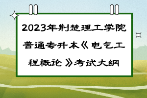 ​2023年荆楚理工学院普通专升本《电气工程概论》考试大纲