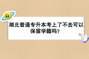 湖北普通专升本考上了不去可以保留学籍吗？