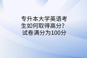 专升本大学英语考生如何取得高分？试卷满分为100分