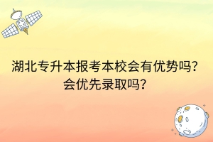 湖北专升本报考本校会有优势吗？会优先录取吗？