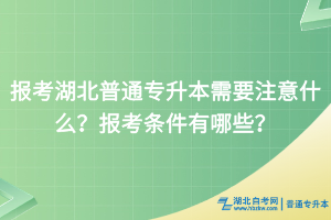 报考湖北普通专升本需要注意什么？报考条件有哪些？