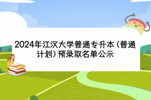 2024年江汉大学普通专升本（普通计划）预录取名单公示