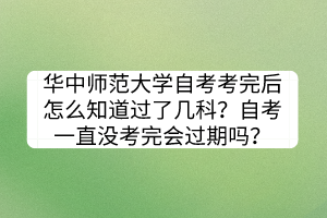 华中师范大学自考考完后怎么知道过了几科？自考一直没考完会过期吗？