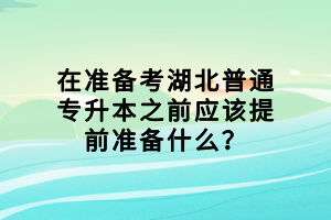 在准备考湖北普通专升本之前应该提前准备什么？