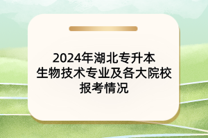 2024年湖北专升本生物技术专业及各大院校报考情况