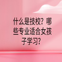 什么是技校？哪些专业适合女孩子学习？