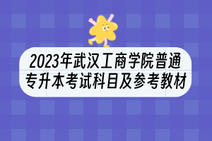 2023年武汉工商学院普通专升本考试科目及参考教材