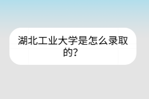 湖北工业大学是怎么录取的？