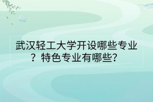 武汉轻工大学开设哪些专业？特色专业有哪些？