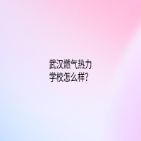 武汉燃气热力学校怎么样？