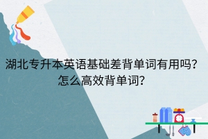 湖北专升本英语基础差背单词有用吗？怎么高效背单词？