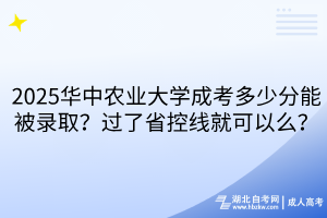 ‌2025华中农业大学成考多少分能被录取？过了省控线就可以么？