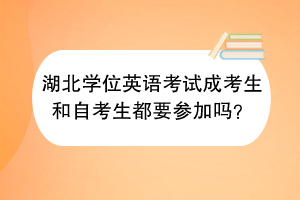 湖北学位英语考试成考生和自考生都要参加吗？