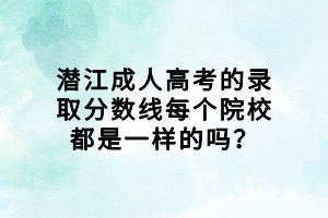 潜江成人高考的录取分数线每个院校都是一样的吗？