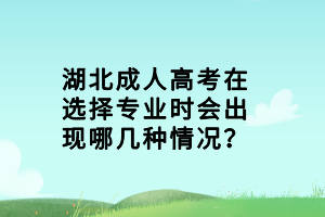 湖北成人高考在选择专业时会出现哪几种情况？