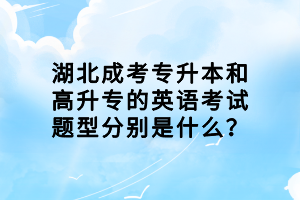 湖北成考专升本和高升专的英语考试题型分别是什么? 湖北成考专升本和高升专的英语考试题型分别是什么?