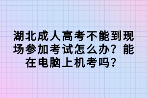 湖北成人高考不能到现场参加考试怎么办？能在电脑上机考吗？