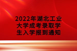 2022年湖北工业大学成考录取学生入学报到通知