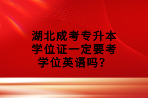 湖北成考专升本学位证一定要考学位英语吗？