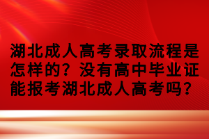 湖北成人高考录取流程是怎样的？没有高中毕业证能报考湖北成人高考吗？