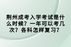 荆州成考入学考试是什么时候？一年可以考几次？各科怎样复习？