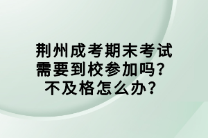 荆州成考期末考试需要到校参加吗？不及格怎么办？