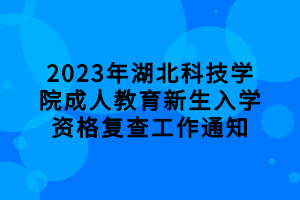 2023年湖北科技学院成人教育新生入学资格复查工作通知