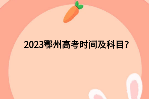 2023鄂州高考时间及科目？