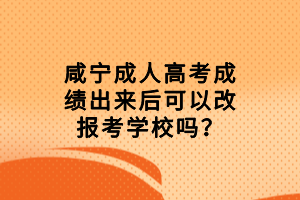 咸宁成人高考成绩出来后可以改报考学校吗？