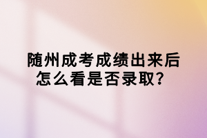 随州成考成绩出来后怎么看是否录取？