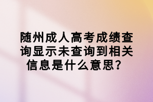 随州成人高考成绩查询显示未查询到相关信息是什么意思？