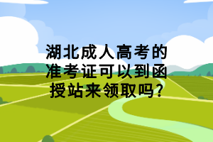 湖北成人高考的准考证可以到函授站来领取吗_