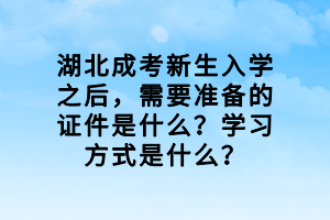 湖北成考新生入学之后，需要准备的证件是什么？学习方式是什么？