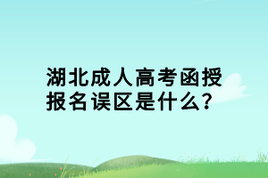 湖北成人高考函授报名误区是什么？